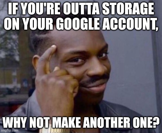 If you're outta storage | IF YOU'RE OUTTA STORAGE ON YOUR GOOGLE ACCOUNT, WHY NOT MAKE ANOTHER ONE? | image tagged in black guy pointing at head | made w/ Imgflip meme maker