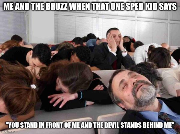 true | ME AND THE BRUZZ WHEN THAT ONE SPED KID SAYS; "YOU STAND IN FRONT OF ME AND THE DEVIL STANDS BEHIND ME" | image tagged in boring | made w/ Imgflip meme maker