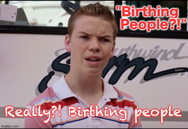 You're all so silly..... You don't deserve serious consideration. | "Birthing  
People?!"; Marko; Really?! Birthing people | image tagged in you guys are getting paid,progreseives are the worst kind of lefist,lefty has no values no principles,fjb voters kissmyass | made w/ Imgflip meme maker