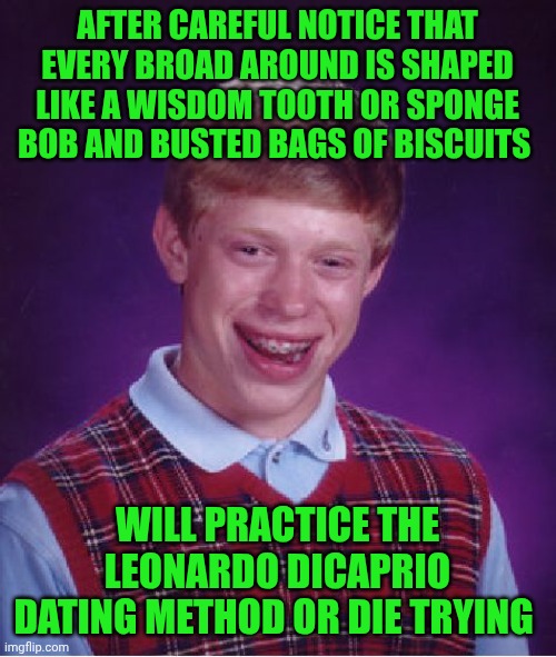 Funny | AFTER CAREFUL NOTICE THAT EVERY BROAD AROUND IS SHAPED LIKE A WISDOM TOOTH OR SPONGE BOB AND BUSTED BAGS OF BISCUITS; WILL PRACTICE THE LEONARDO DICAPRIO DATING METHOD OR DIE TRYING | image tagged in memes,bad luck brian,leonardo dicaprio,dating sucks,practice,spongebob mock | made w/ Imgflip meme maker
