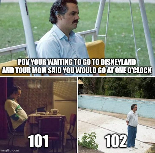 Sad Pablo Escobar | POV YOUR WAITING TO GO TO DISNEYLAND AND YOUR MOM SAID YOU WOULD GO AT ONE O'CLOCK; 101; 102 | image tagged in memes,sad pablo escobar | made w/ Imgflip meme maker