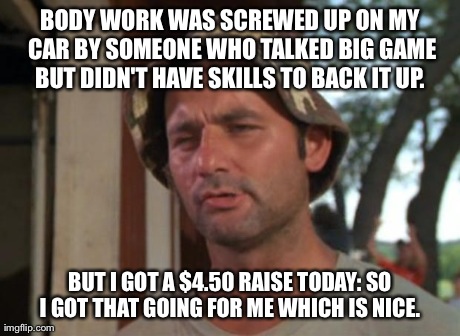 So I Got That Goin For Me Which Is Nice | BODY WORK WAS SCREWED UP ON MY CAR BY SOMEONE WHO TALKED BIG GAME BUT DIDN'T HAVE SKILLS TO BACK IT UP.  BUT I GOT A $4.50 RAISE TODAY: SO I | image tagged in memes,so i got that goin for me which is nice | made w/ Imgflip meme maker