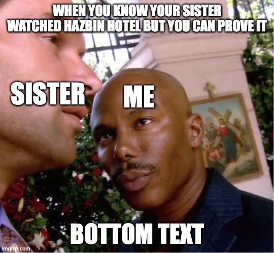 I know | WHEN YOU KNOW YOUR SISTER WATCHED HAZBIN HOTEL BUT YOU CAN PROVE IT; SISTER; ME; BOTTOM TEXT | image tagged in doakes | made w/ Imgflip meme maker