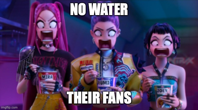 Rumi, Mira, and zoey screaming | NO WATER; THEIR FANS | image tagged in rumi mira and zoey screaming | made w/ Imgflip meme maker