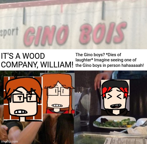 English speakers when they misunderstand a company name from a different language: | IT'S A WOOD COMPANY, WILLIAM! The Gino boys? *Dies of laughter* Imagine seeing one of the Gino boys in person hahaaaaah! | image tagged in memes,woman yelling at cat,gino bois,mc,cc,william | made w/ Imgflip meme maker