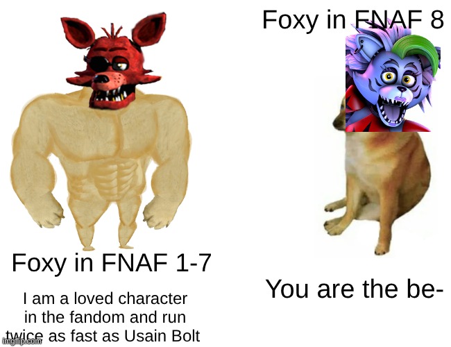 Oh hell no | Foxy in FNAF 8; Foxy in FNAF 1-7; You are the be-; I am a loved character in the fandom and run twice as fast as Usain Bolt | image tagged in memes,buff doge vs cheems | made w/ Imgflip meme maker