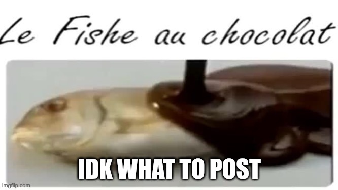 Le Fishe au chocolat | IDK WHAT TO POST | image tagged in le fishe au chocolat | made w/ Imgflip meme maker