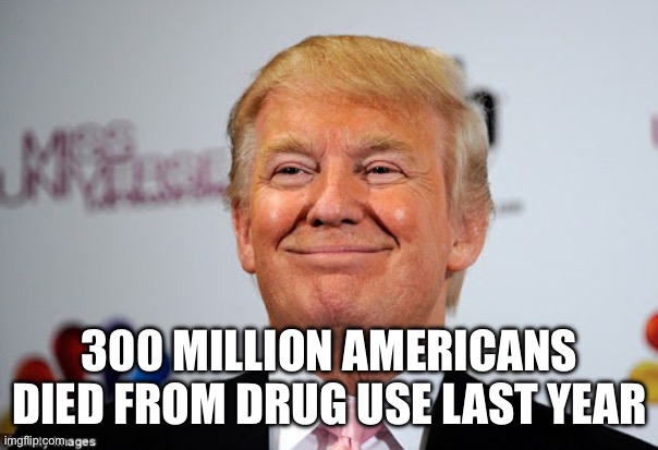 Donald trump approves | 300 MILLION AMERICANS DIED FROM DRUG USE LAST YEAR | image tagged in donald trump approves | made w/ Imgflip meme maker