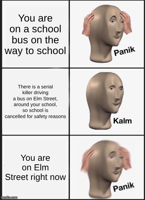 Oh hell no | You are on a school bus on the way to school; There is a serial killer driving a bus on Elm Street, around your school, so school is cancelled for safety reasons; You are on Elm Street right now | image tagged in memes,panik kalm panik | made w/ Imgflip meme maker