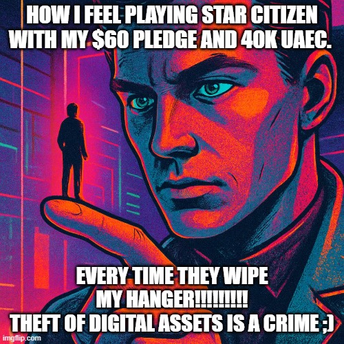 How I feel Playing Star Citizen. | HOW I FEEL PLAYING STAR CITIZEN WITH MY $60 PLEDGE AND 40K UAEC. EVERY TIME THEY WIPE MY HANGER!!!!!!!!!
THEFT OF DIGITAL ASSETS IS A CRIME ;) | image tagged in star citizen,space,simulation,game,scam,greed | made w/ Imgflip meme maker