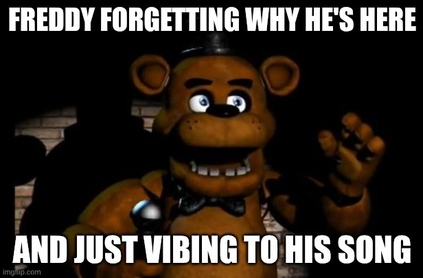 FREDDY FORGETTING WHY HE'S HERE AND JUST VIBING TO HIS SONG | image tagged in fnaf freddy | made w/ Imgflip meme maker