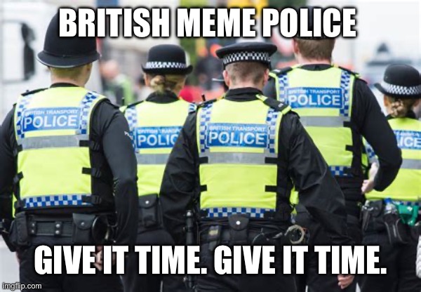 BRITISH MEME POLICE GIVE IT TIME. GIVE IT TIME. | made w/ Imgflip meme maker