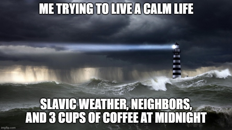 Stormy Lighthouse | ME TRYING TO LIVE A CALM LIFE; SLAVIC WEATHER, NEIGHBORS, AND 3 CUPS OF COFFEE AT MIDNIGHT | image tagged in stormy lighthouse,slavic lives matter,slavic live | made w/ Imgflip meme maker