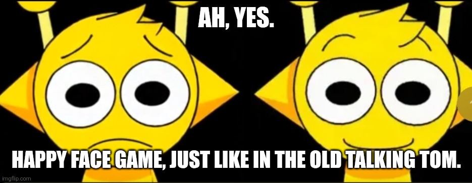 Ah, yes. | AH, YES. HAPPY FACE GAME, JUST LIKE IN THE OLD TALKING TOM. | image tagged in funny memes | made w/ Imgflip meme maker