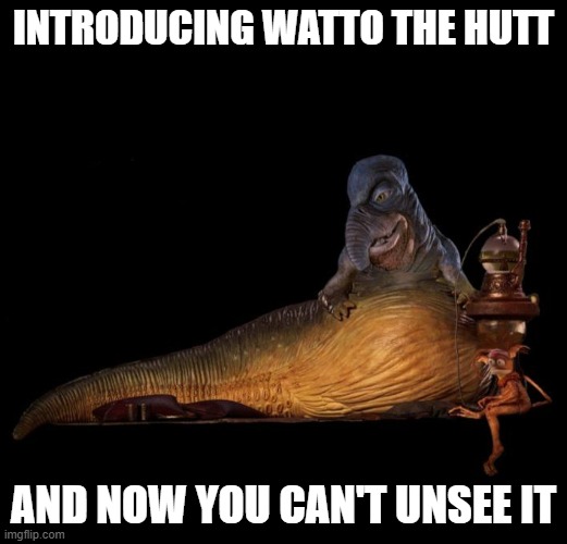 Watto the Hutt | INTRODUCING WATTO THE HUTT; AND NOW YOU CAN'T UNSEE IT | image tagged in star wars,jabba | made w/ Imgflip meme maker