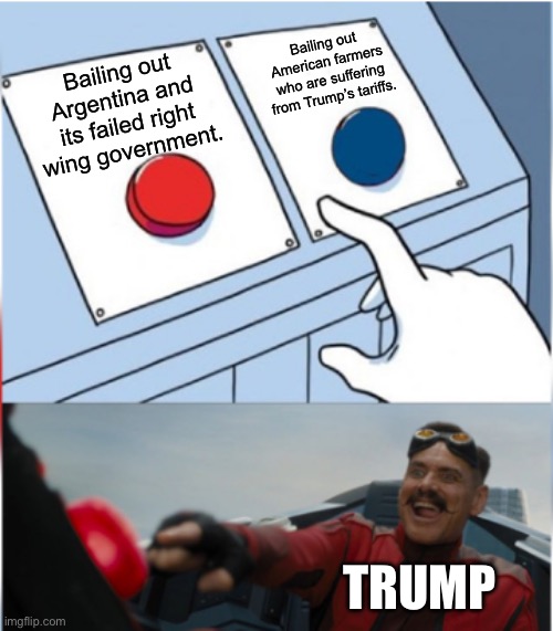 So much for America First. | Bailing out American farmers who are suffering from Trump’s tariffs. Bailing out Argentina and its failed right wing government. TRUMP | image tagged in robotnik pressing red button,america first,donald trump,argentina | made w/ Imgflip meme maker