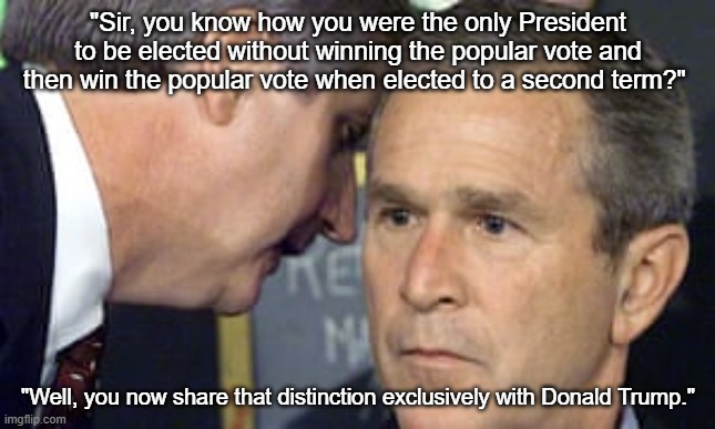 George Bush 9/11 Donald Trump 2024 | "Sir, you know how you were the only President to be elected without winning the popular vote and then win the popular vote when elected to a second term?"; "Well, you now share that distinction exclusively with Donald Trump." | image tagged in george bush 9/11,donald trump 2024,i hate donald trump,trump sucks | made w/ Imgflip meme maker