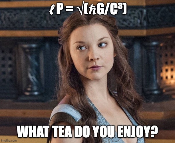 Planck's Tea Enjoyment | ℓP = √(ℏG/C³); WHAT TEA DO YOU ENJOY? | image tagged in science,game of thrones,tectonic | made w/ Imgflip meme maker