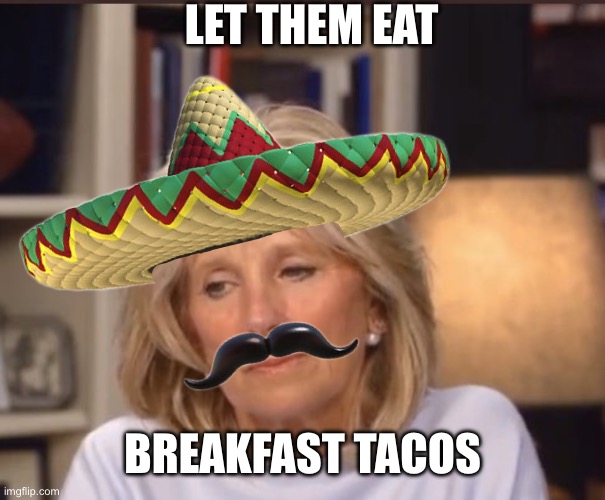 Jill Biden meme | LET THEM EAT BREAKFAST TACOS | image tagged in jill biden meme | made w/ Imgflip meme maker