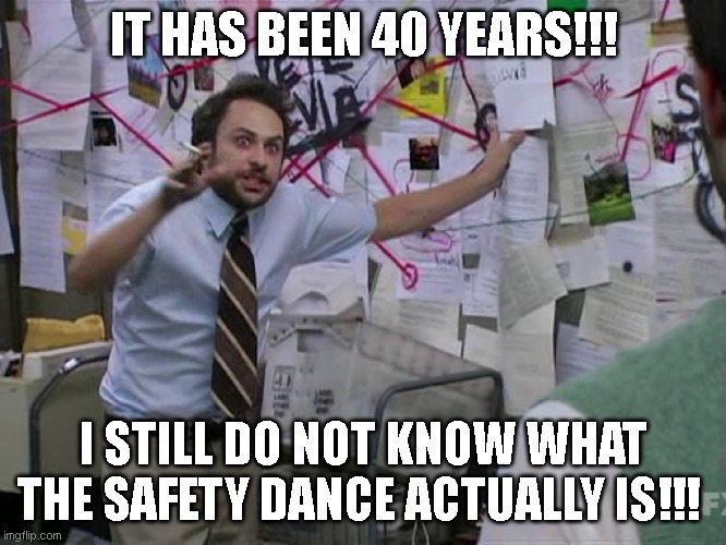 Safety Dance | IT HAS BEEN 40 YEARS!!! I STILL DO NOT KNOW WHAT THE SAFETY DANCE ACTUALLY IS!!! | image tagged in 80s,1980s,safety dance | made w/ Imgflip meme maker