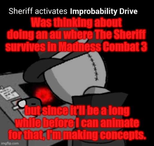 Madness Combat 4 | Was thinking about doing an au where The Sheriff survives in Madness Combat 3; but since it'll be a long while before I can animate for that, I'm making concepts. | image tagged in sheriff activates improbability drive | made w/ Imgflip meme maker