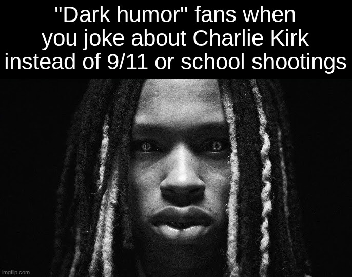 King von stare | "Dark humor" fans when you joke about Charlie Kirk instead of 9/11 or school shootings | image tagged in king von stare | made w/ Imgflip meme maker