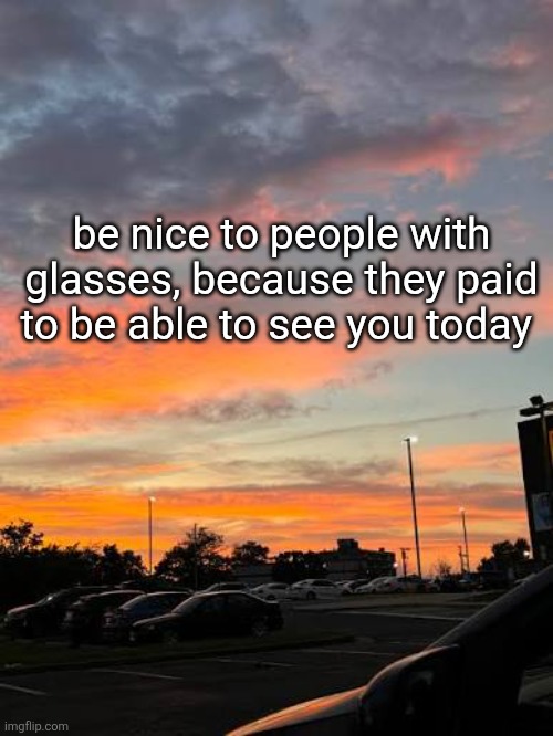 be nice to people with glasses, because they paid to be able to see you today | made w/ Imgflip meme maker
