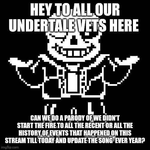 We didn't start the fire It was always burning since the world's been turning | HEY TO ALL OUR UNDERTALE VETS HERE; CAN WE DO A PARODY OF WE DIDN'T START THE FIRE TO ALL THE RECENT OR ALL THE HISTORY OF EVENTS THAT HAPPENED ON THIS STREAM TILL TODAY AND UPDATE THE SONG  EVER YEAR? | image tagged in sans undertale | made w/ Imgflip meme maker
