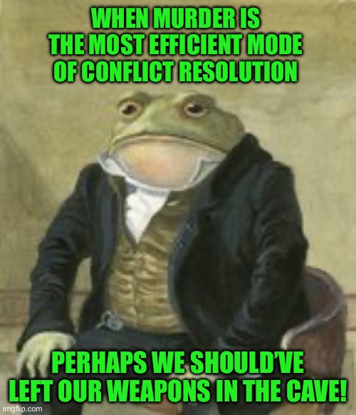 Colonel Toad | WHEN MURDER IS THE MOST EFFICIENT MODE OF CONFLICT RESOLUTION; PERHAPS WE SHOULD’VE LEFT OUR WEAPONS IN THE CAVE! | image tagged in colonel toad | made w/ Imgflip meme maker
