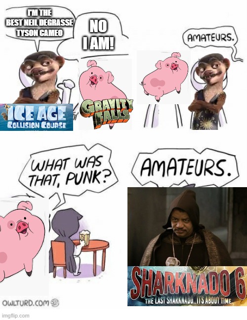 I wish I was joking | I'M THE BEST NEIL DEGRASSE TYSON CAMEO; NO I AM! | image tagged in amateurs,neil degrasse tyson,cameo,gravity falls,ice age,sharknado | made w/ Imgflip meme maker