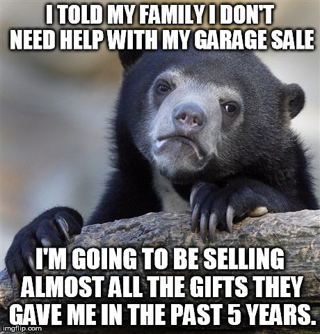 Confession Bear | I TOLD MY FAMILY I DON'T NEED HELP WITH MY GARAGE SALE I'M GOING TO BE SELLING ALMOST ALL THE GIFTS THEY GAVE ME IN THE PAST 5 YEARS. | image tagged in memes,confession bear,AdviceAnimals | made w/ Imgflip meme maker