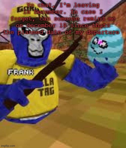 Monke holding egg | Yo chat, I'm leaving in December. In case I forget, can someone remind me on December 18 since thats the planned date of my departure | image tagged in monke holding egg | made w/ Imgflip meme maker