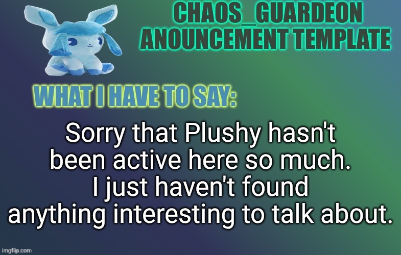 Inactivity | Sorry that Plushy hasn't been active here so much. I just haven't found anything interesting to talk about. | made w/ Imgflip meme maker