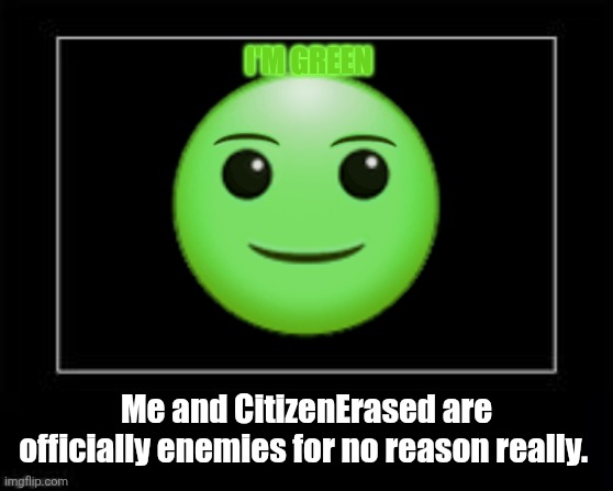 I'm Green | I'M GREEN; Me and CitizenErased are officially enemies for no reason really. | image tagged in black box meme | made w/ Imgflip meme maker
