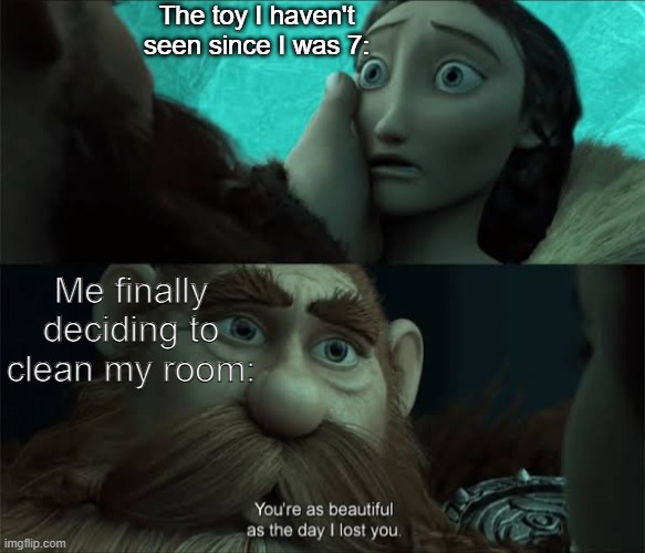 It's been so long | The toy I haven't seen since I was 7:; Me finally deciding to clean my room: | image tagged in your just as beautiful as the day i lost you,memes,funny,toys,relatable memes | made w/ Imgflip meme maker