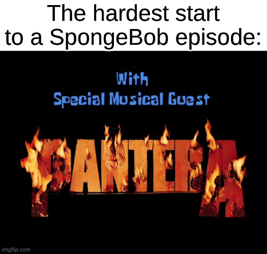 Raise Your Hands If You Were Introduced to Pantera Because of SpongeBob | The hardest start to a SpongeBob episode: | image tagged in memes,music,rock music,heavy metal,spongebob,nostalgia | made w/ Imgflip meme maker