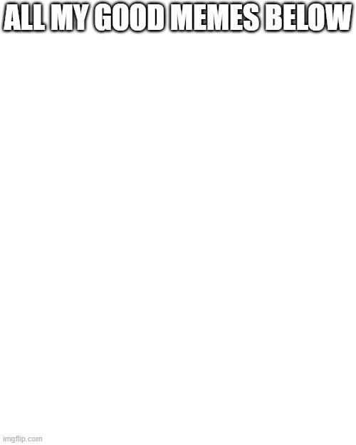 Sad :( | ALL MY GOOD MEMES BELOW | image tagged in memes,blank transparent square | made w/ Imgflip meme maker