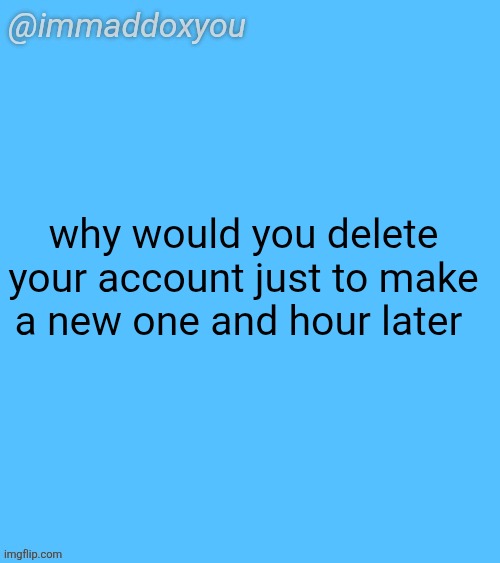 immaddoxyou blu temp | why would you delete your account just to make a new one and hour later | image tagged in immaddoxyou blu temp | made w/ Imgflip meme maker