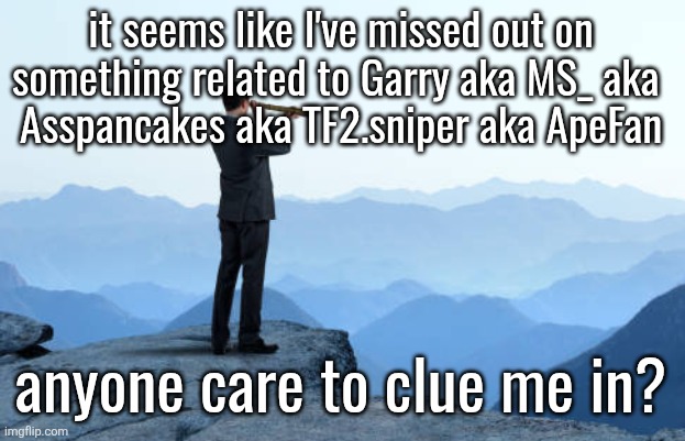 man looking through monocular on cliff | it seems like I've missed out on something related to Garry aka MS_ aka 
Asspancakes aka TF2.sniper aka ApeFan; anyone care to clue me in? | image tagged in man looking through monocular on cliff | made w/ Imgflip meme maker