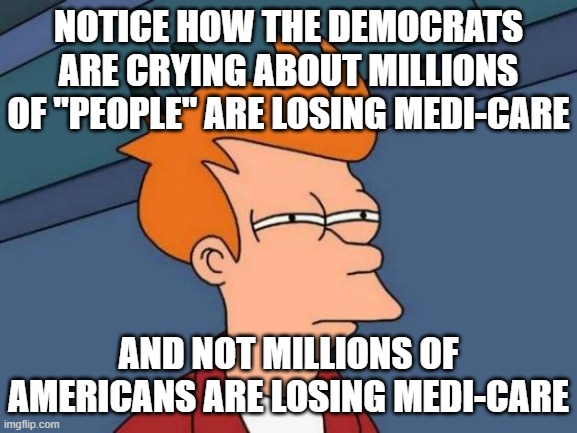 Futurama Fry Meme | NOTICE HOW THE DEMOCRATS ARE CRYING ABOUT MILLIONS OF "PEOPLE" ARE LOSING MEDI-CARE AND NOT MILLIONS OF AMERICANS ARE LOSING MEDI-CARE | image tagged in memes,futurama fry | made w/ Imgflip meme maker