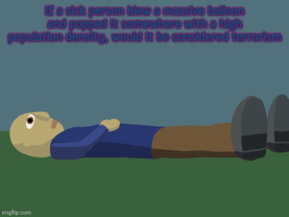Ponder | if a sick person blew a massive balloon and popped it somewhere with a high population density, would it be considered terrorism | image tagged in ponder | made w/ Imgflip meme maker