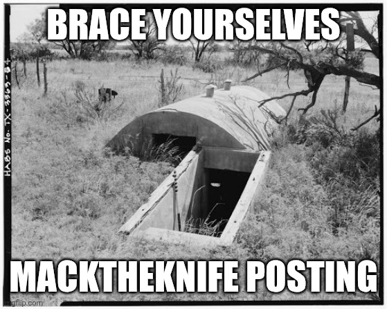 I'm out of luck for images. | BRACE YOURSELVES; MACKTHEKNIFE POSTING | image tagged in bomb shelter | made w/ Imgflip meme maker