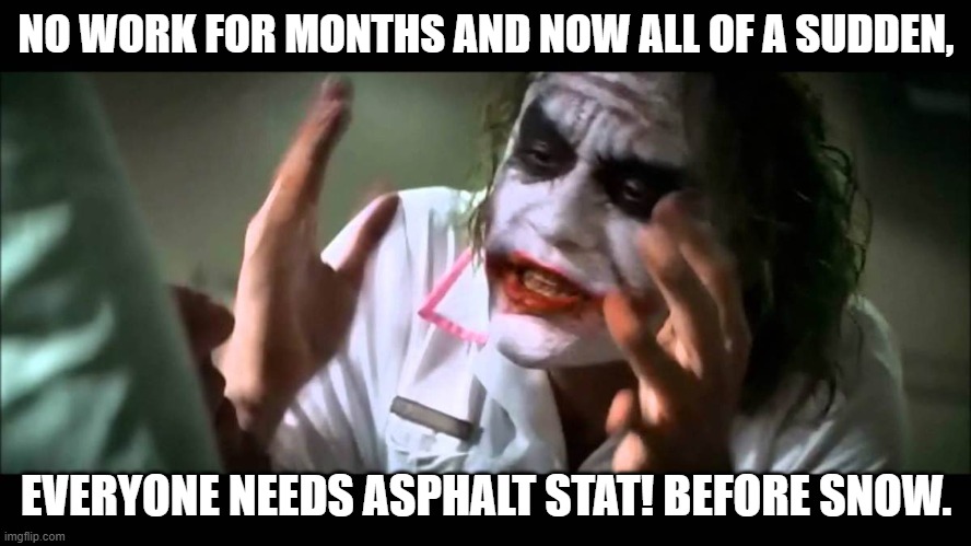 Everyone Needs Asphalt Right Now! | NO WORK FOR MONTHS AND NOW ALL OF A SUDDEN, EVERYONE NEEDS ASPHALT STAT! BEFORE SNOW. | image tagged in joker nobody bats an eye | made w/ Imgflip meme maker