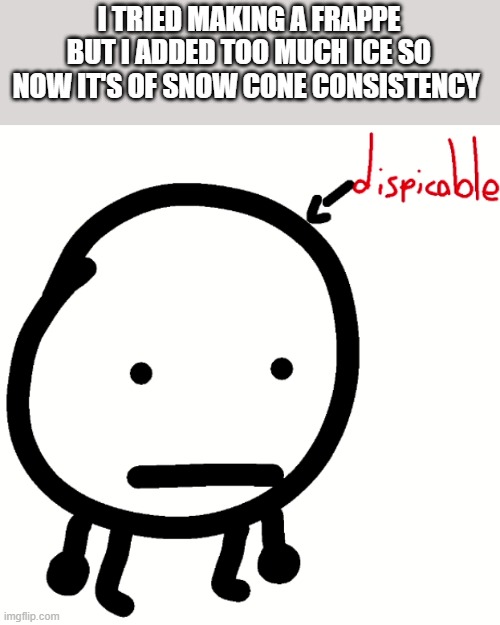 i have three cups of ts now </3 | I TRIED MAKING A FRAPPE BUT I ADDED TOO MUCH ICE SO NOW IT'S OF SNOW CONE CONSISTENCY | image tagged in circle dispicable | made w/ Imgflip meme maker