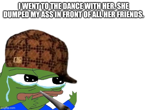 School dance aftermath | I WENT TO THE DANCE WITH HER. SHE DUMPED MY ASS IN FRONT OF ALL HER FRIENDS. | made w/ Imgflip meme maker