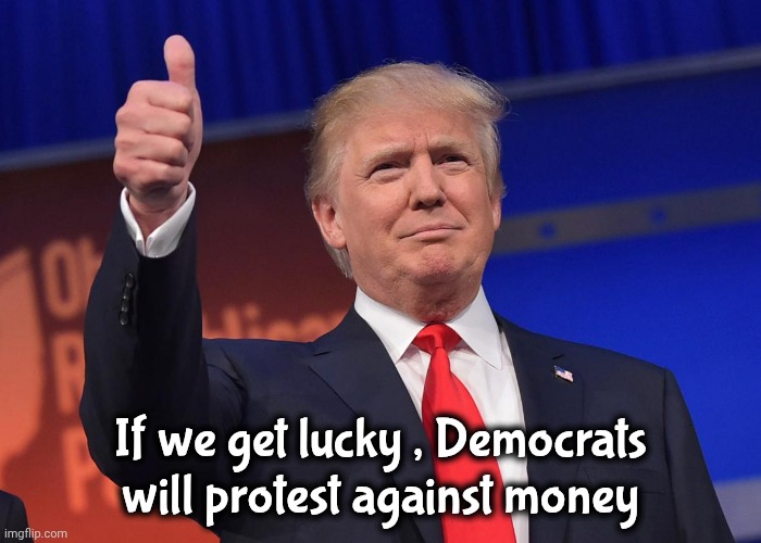 donald trump | If we get lucky , Democrats will protest against money | image tagged in donald trump | made w/ Imgflip meme maker