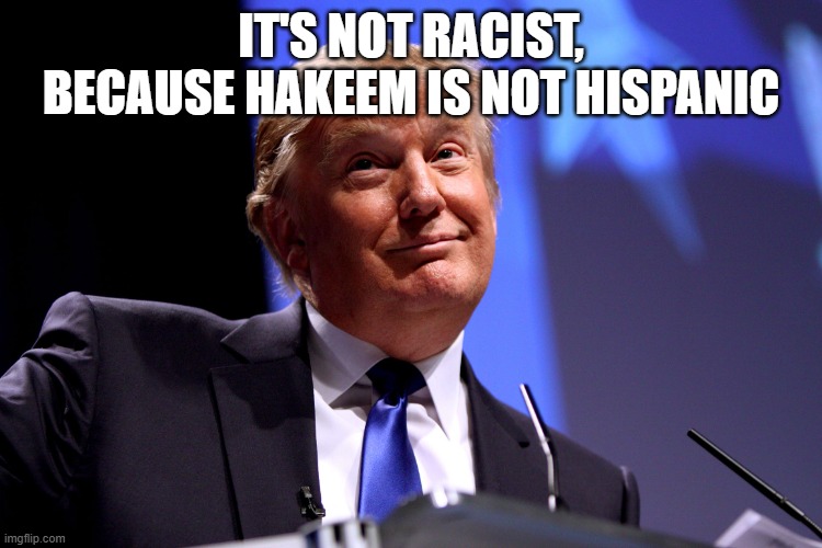 Donald Trump No2 | IT'S NOT RACIST, BECAUSE HAKEEM IS NOT HISPANIC | image tagged in donald trump no2 | made w/ Imgflip meme maker