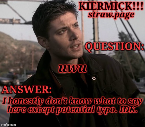 https://kieramick.straw.page | uwu; I honestly don't know what to say
here except potential typo. IDK. | image tagged in kiermick strawpage,uwu,owu,idk,potential typo | made w/ Imgflip meme maker