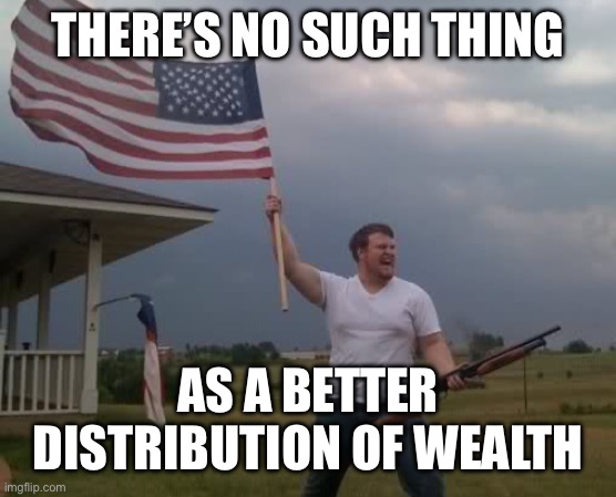 Murica | THERE’S NO SUCH THING; AS A BETTER DISTRIBUTION OF WEALTH | image tagged in murica,communism,liberal logic | made w/ Imgflip meme maker
