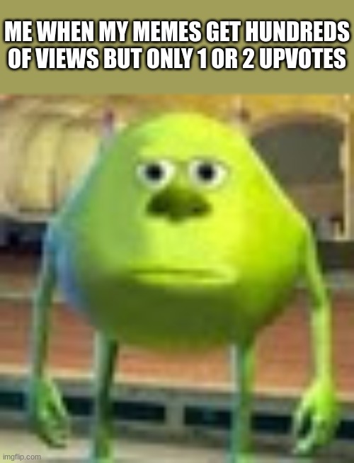 real | ME WHEN MY MEMES GET HUNDREDS OF VIEWS BUT ONLY 1 OR 2 UPVOTES | image tagged in sully wazowski | made w/ Imgflip meme maker